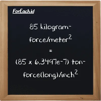How to convert kilogram-force/meter<sup>2</sup> to ton-force(long)/inch<sup>2</sup>: 85 kilogram-force/meter<sup>2</sup> (kgf/m<sup>2</sup>) is equivalent to 85 times 6.3497e-7 ton-force(long)/inch<sup>2</sup> (LT f/in<sup>2</sup>)